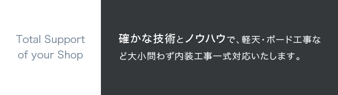 Total Support of your Shop 確かな技術とノウハウで、お客様のご要望を叶える為の店舗づくりをお手伝いいたします！